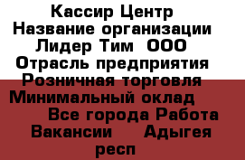 Кассир Центр › Название организации ­ Лидер Тим, ООО › Отрасль предприятия ­ Розничная торговля › Минимальный оклад ­ 25 000 - Все города Работа » Вакансии   . Адыгея респ.